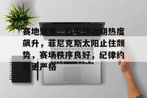 英雄联盟竞猜-关于赛地聚焦：西甲转会期热度飙升，菲尼克斯太阳止住颓势，赛场秩序良好，纪律约束更严格的信息
