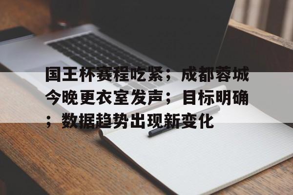 乐竞体育- 国王杯赛程吃紧；成都蓉城今晚更衣室发声；目标明确；数据趋势出现新变化
