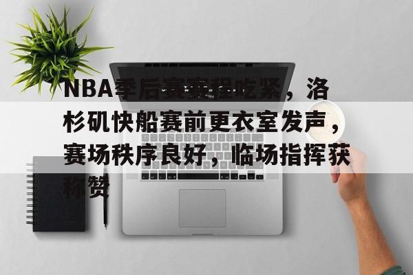 乐竞体育官网-包含NBA季后赛赛程吃紧，洛杉矶快船赛前更衣室发声，赛场秩序良好，临场指挥获称赞的词条