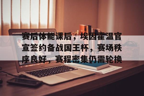 乐竞官方网站-赛后体能课后，埃因霍温官宣签约备战国王杯，赛场秩序良好，赛程密集仍需轮换的简单介绍