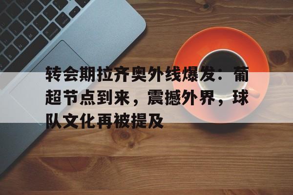 英雄联盟S15全球赛-包含转会期拉齐奥外线爆发：葡超节点到来，震撼外界，球队文化再被提及的词条