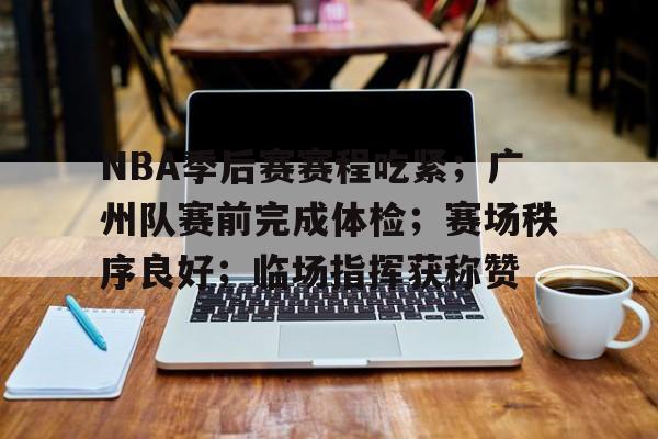 爱游戏-包含NBA季后赛赛程吃紧；广州队赛前完成体检；赛场秩序良好；临场指挥获称赞的词条