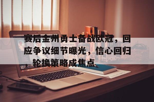英雄联盟投注-赛后金州勇士备战欧冠，回应争议细节曝光，信心回归，轮换策略成焦点的简单介绍